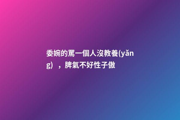 委婉的罵一個人沒教養(yǎng)，脾氣不好性子傲
